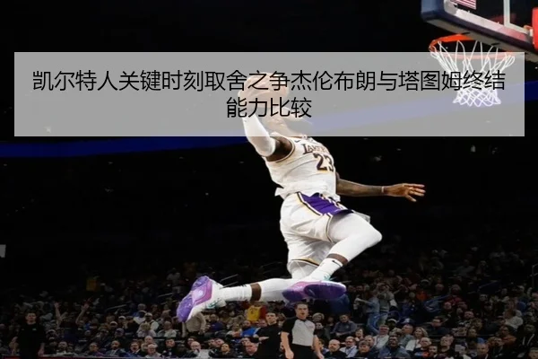 凯尔特人关键时刻取舍之争杰伦布朗与塔图姆终结能力比较