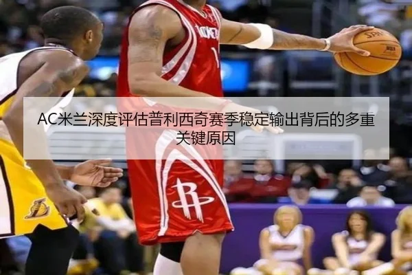 AC米兰深度评估普利西奇赛季稳定输出背后的多重关键原因