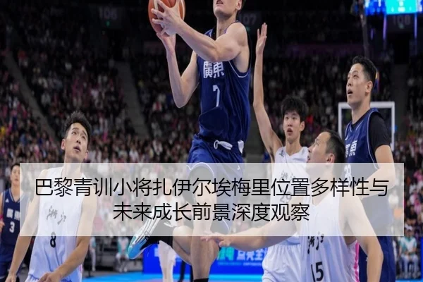 巴黎青训小将扎伊尔埃梅里位置多样性与未来成长前景深度观察
