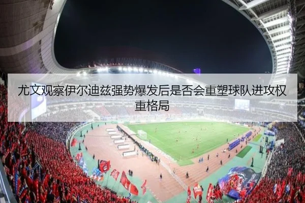 尤文观察伊尔迪兹强势爆发后是否会重塑球队进攻权重格局