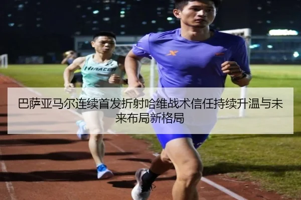 巴萨亚马尔连续首发折射哈维战术信任持续升温与未来布局新格局