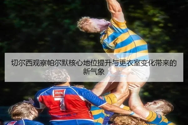 切尔西观察帕尔默核心地位提升与更衣室变化带来的新气象