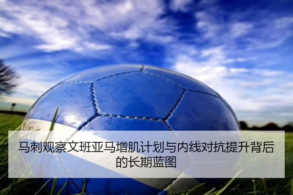 马刺观察文班亚马增肌计划与内线对抗提升背后的长期蓝图