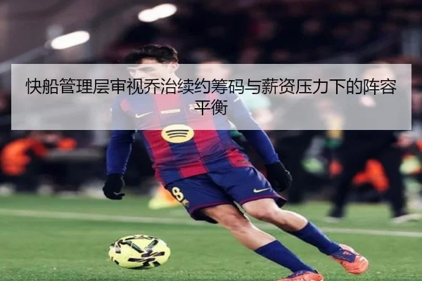 快船管理层审视乔治续约筹码与薪资压力下的阵容平衡