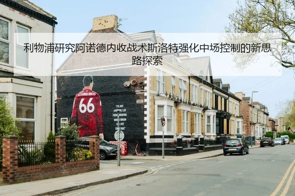 利物浦研究阿诺德内收战术斯洛特强化中场控制的新思路探索